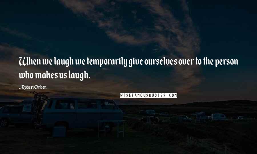 Robert Orben Quotes: When we laugh we temporarily give ourselves over to the person who makes us laugh.