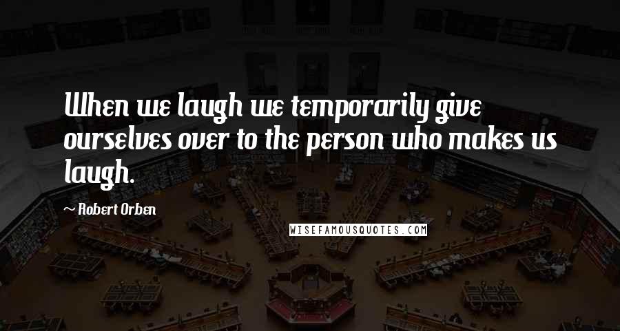 Robert Orben Quotes: When we laugh we temporarily give ourselves over to the person who makes us laugh.