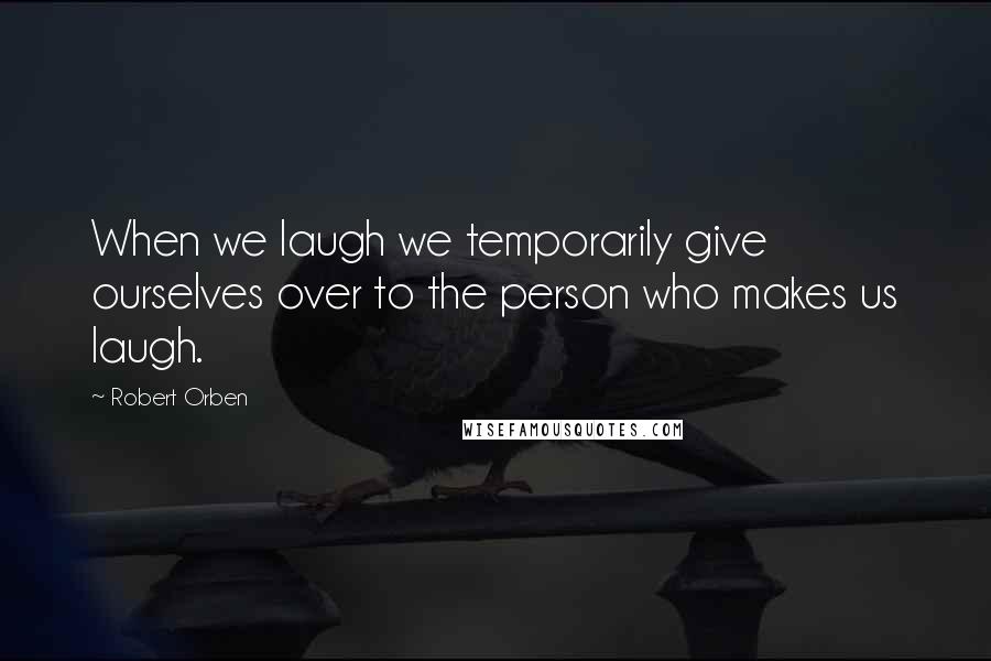 Robert Orben Quotes: When we laugh we temporarily give ourselves over to the person who makes us laugh.