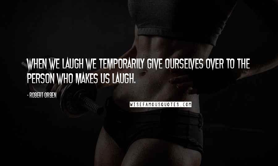 Robert Orben Quotes: When we laugh we temporarily give ourselves over to the person who makes us laugh.