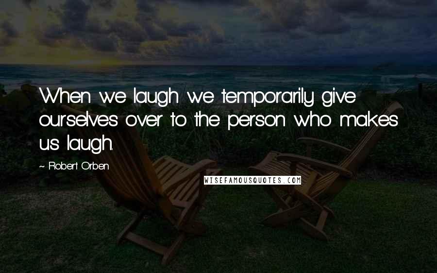 Robert Orben Quotes: When we laugh we temporarily give ourselves over to the person who makes us laugh.