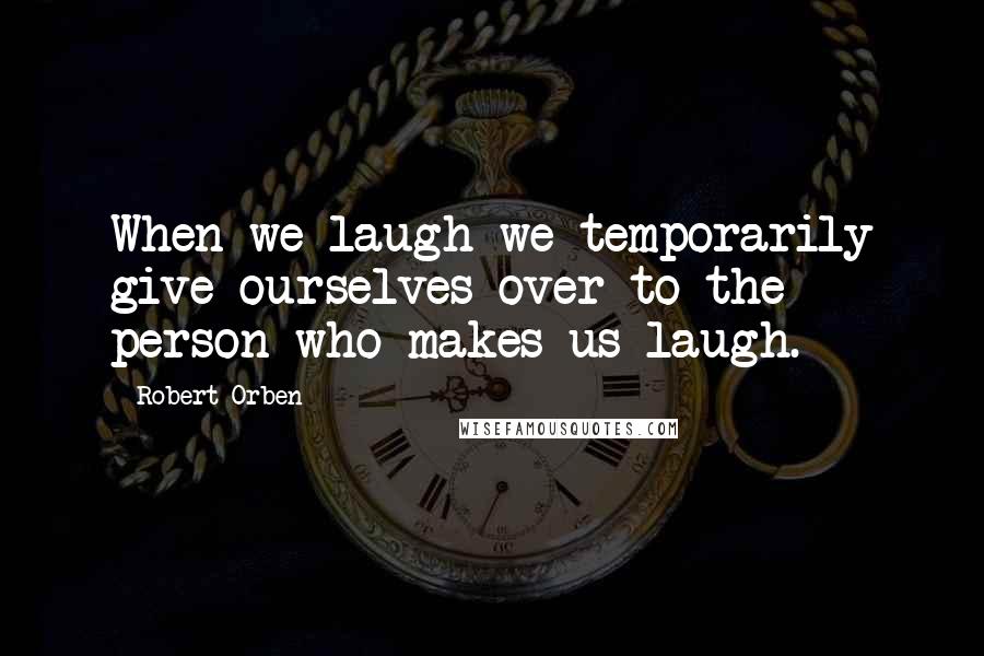 Robert Orben Quotes: When we laugh we temporarily give ourselves over to the person who makes us laugh.