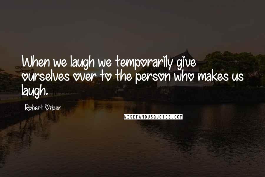 Robert Orben Quotes: When we laugh we temporarily give ourselves over to the person who makes us laugh.