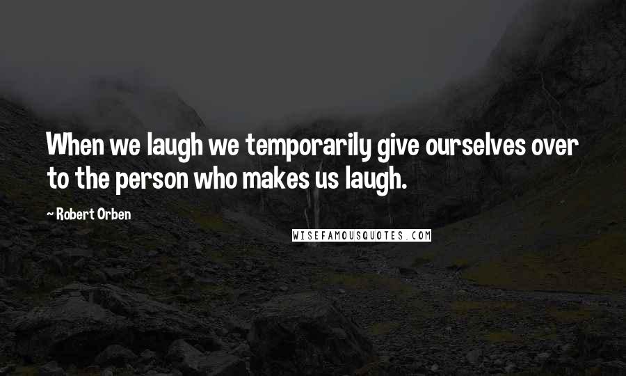 Robert Orben Quotes: When we laugh we temporarily give ourselves over to the person who makes us laugh.