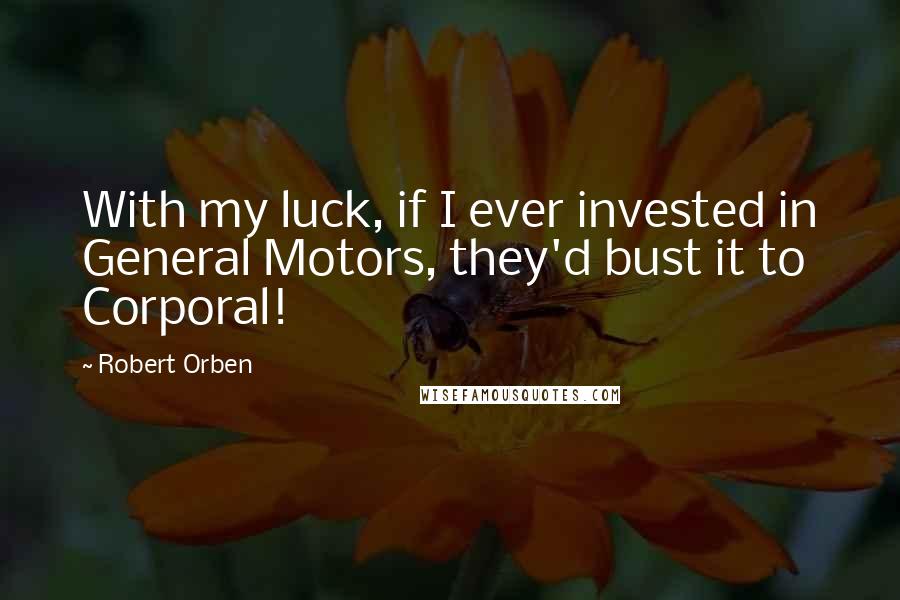 Robert Orben Quotes: With my luck, if I ever invested in General Motors, they'd bust it to Corporal!