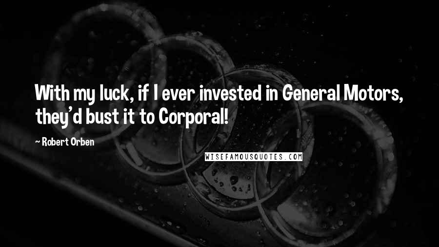 Robert Orben Quotes: With my luck, if I ever invested in General Motors, they'd bust it to Corporal!