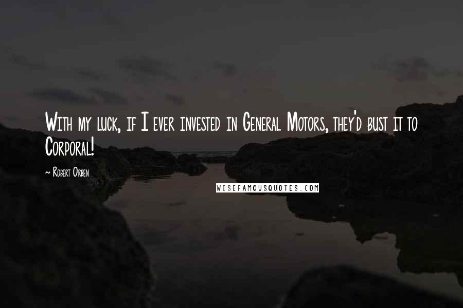 Robert Orben Quotes: With my luck, if I ever invested in General Motors, they'd bust it to Corporal!