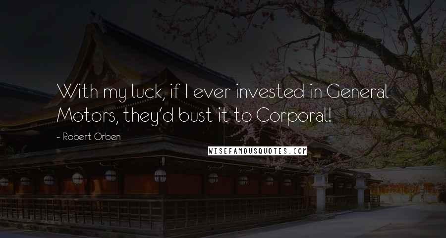 Robert Orben Quotes: With my luck, if I ever invested in General Motors, they'd bust it to Corporal!