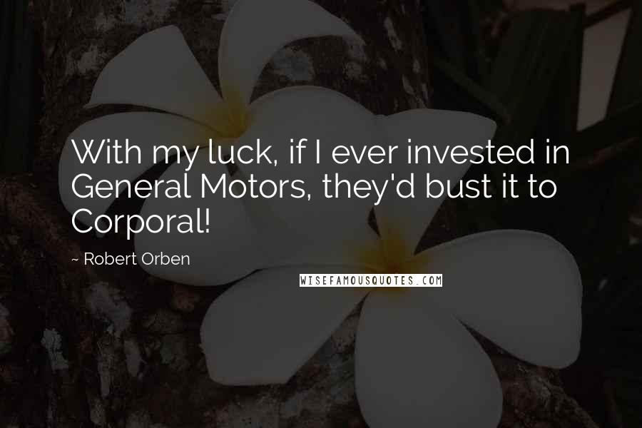 Robert Orben Quotes: With my luck, if I ever invested in General Motors, they'd bust it to Corporal!