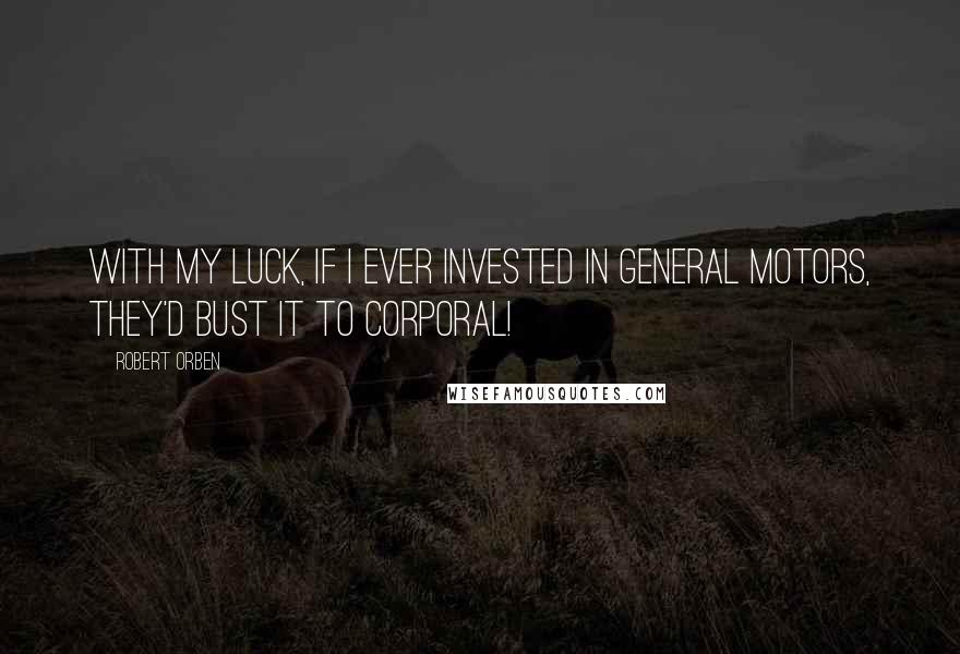 Robert Orben Quotes: With my luck, if I ever invested in General Motors, they'd bust it to Corporal!