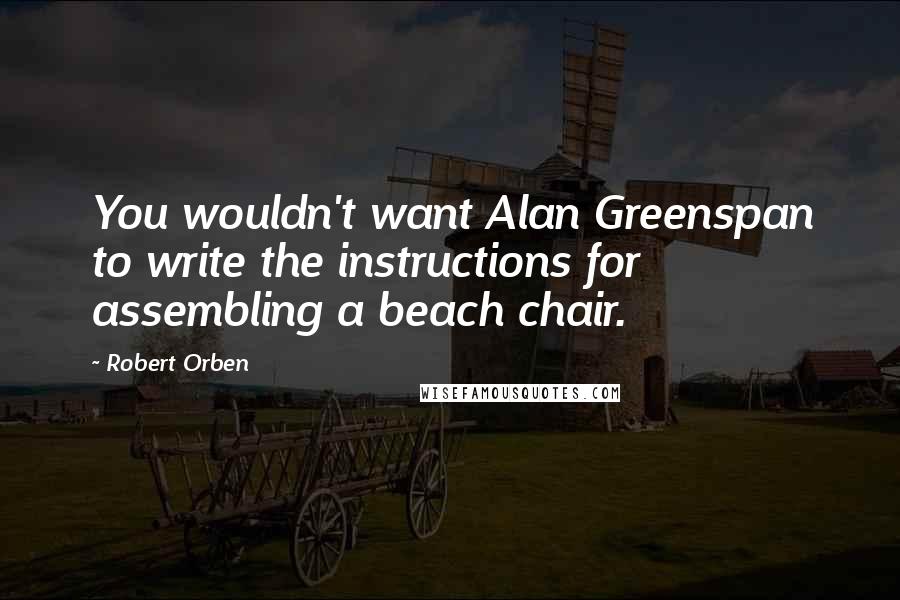 Robert Orben Quotes: You wouldn't want Alan Greenspan to write the instructions for assembling a beach chair.