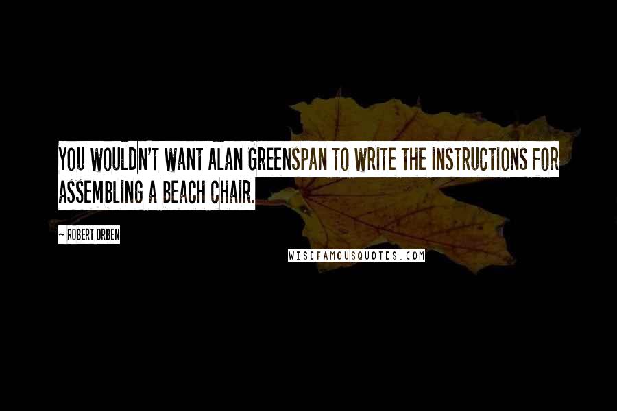 Robert Orben Quotes: You wouldn't want Alan Greenspan to write the instructions for assembling a beach chair.
