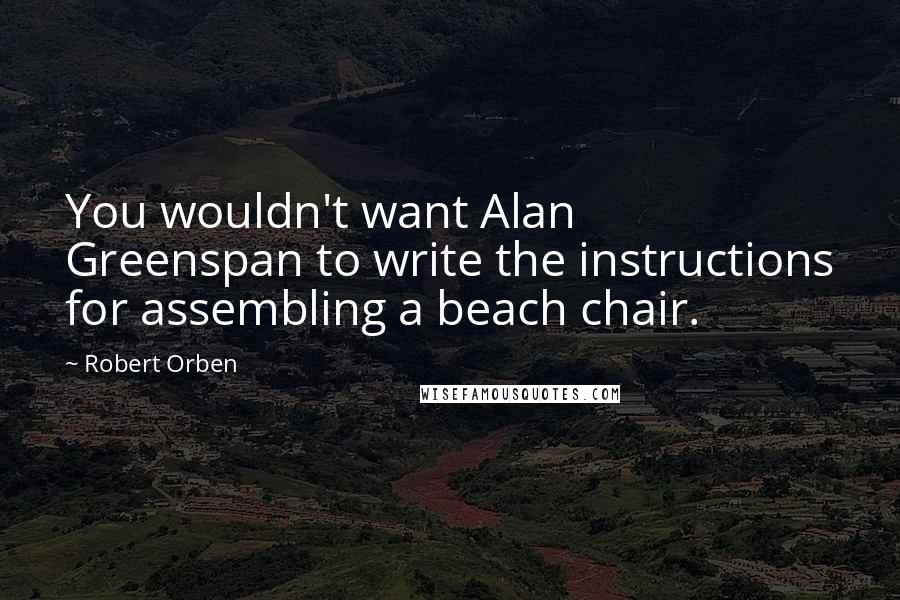 Robert Orben Quotes: You wouldn't want Alan Greenspan to write the instructions for assembling a beach chair.