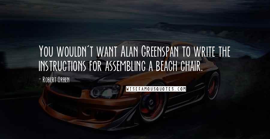 Robert Orben Quotes: You wouldn't want Alan Greenspan to write the instructions for assembling a beach chair.