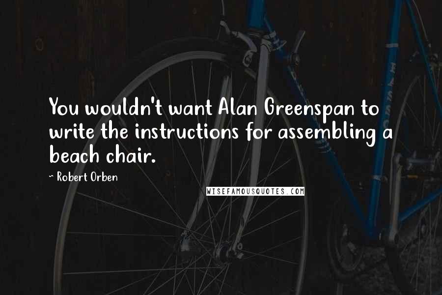 Robert Orben Quotes: You wouldn't want Alan Greenspan to write the instructions for assembling a beach chair.