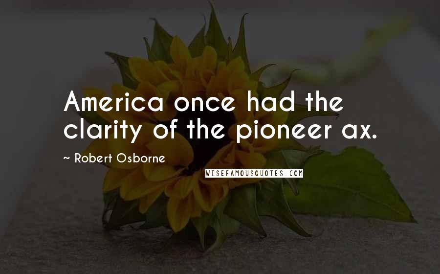 Robert Osborne Quotes: America once had the clarity of the pioneer ax.