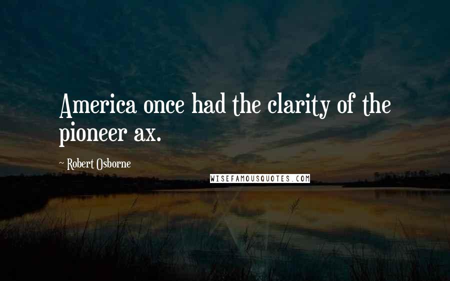 Robert Osborne Quotes: America once had the clarity of the pioneer ax.