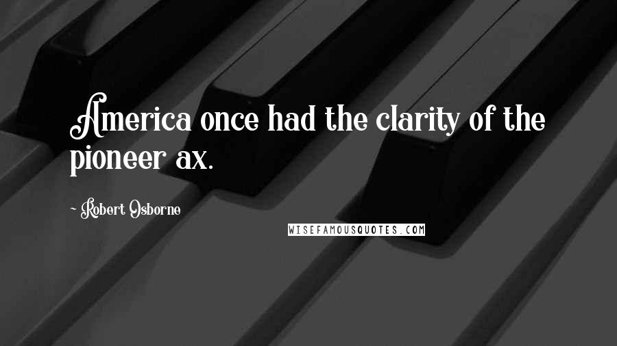Robert Osborne Quotes: America once had the clarity of the pioneer ax.