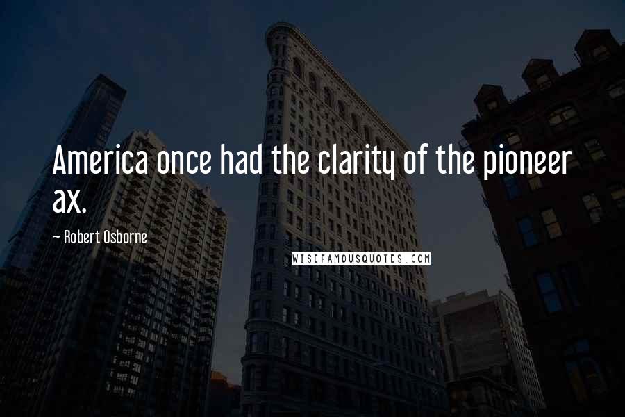 Robert Osborne Quotes: America once had the clarity of the pioneer ax.