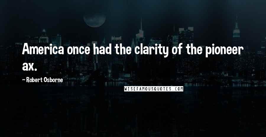 Robert Osborne Quotes: America once had the clarity of the pioneer ax.