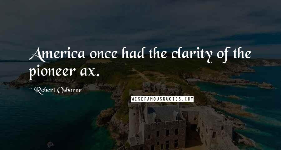 Robert Osborne Quotes: America once had the clarity of the pioneer ax.