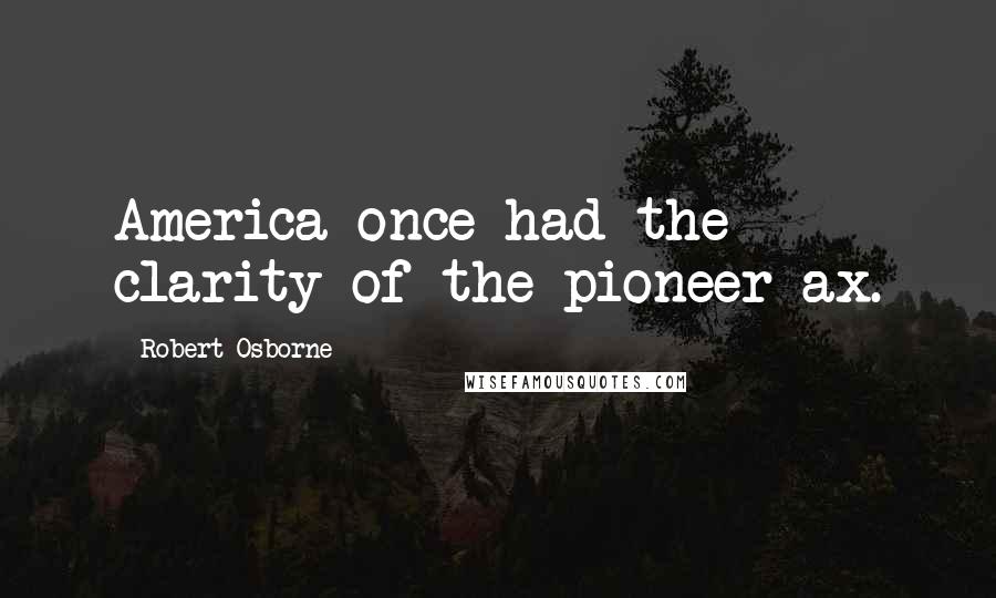 Robert Osborne Quotes: America once had the clarity of the pioneer ax.