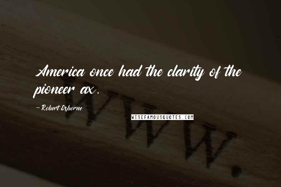 Robert Osborne Quotes: America once had the clarity of the pioneer ax.