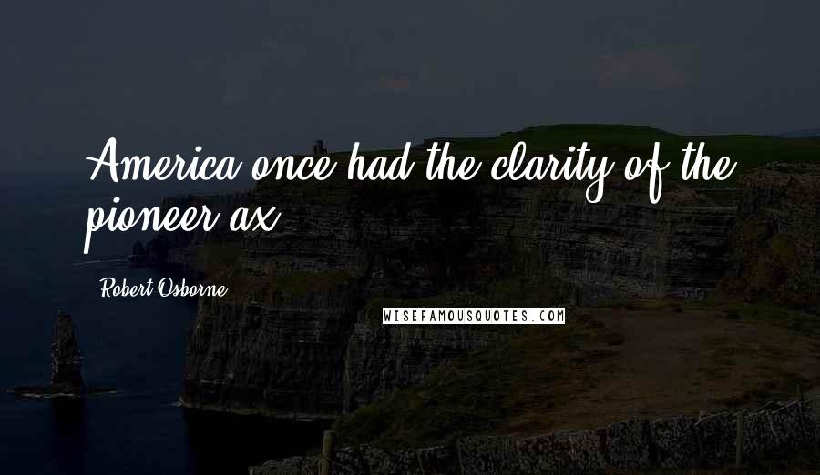 Robert Osborne Quotes: America once had the clarity of the pioneer ax.