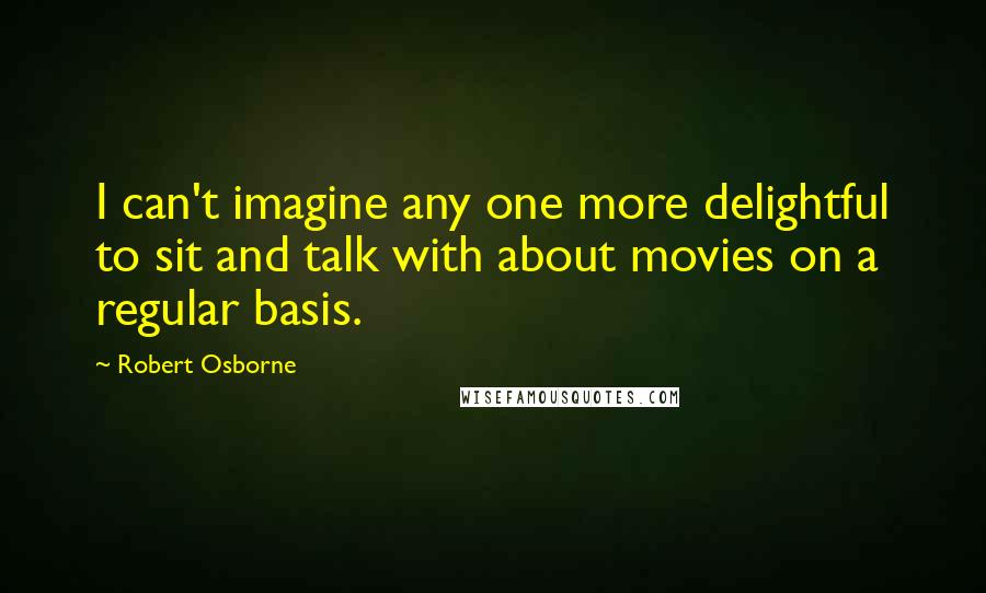 Robert Osborne Quotes: I can't imagine any one more delightful to sit and talk with about movies on a regular basis.