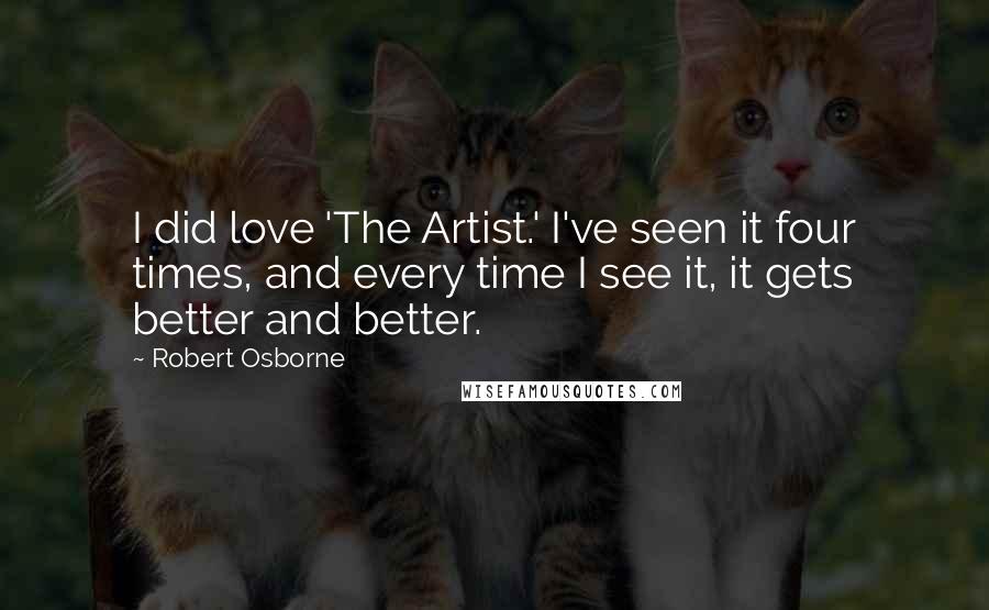 Robert Osborne Quotes: I did love 'The Artist.' I've seen it four times, and every time I see it, it gets better and better.