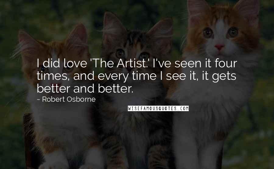 Robert Osborne Quotes: I did love 'The Artist.' I've seen it four times, and every time I see it, it gets better and better.