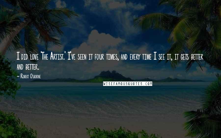 Robert Osborne Quotes: I did love 'The Artist.' I've seen it four times, and every time I see it, it gets better and better.