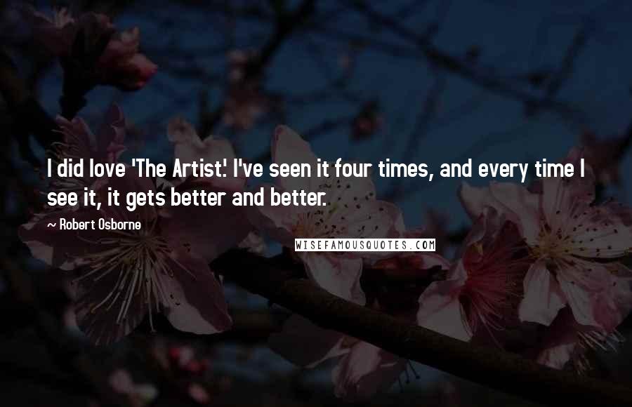 Robert Osborne Quotes: I did love 'The Artist.' I've seen it four times, and every time I see it, it gets better and better.