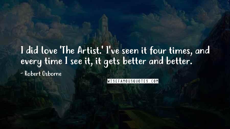 Robert Osborne Quotes: I did love 'The Artist.' I've seen it four times, and every time I see it, it gets better and better.