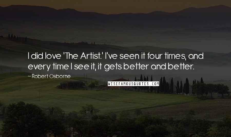 Robert Osborne Quotes: I did love 'The Artist.' I've seen it four times, and every time I see it, it gets better and better.