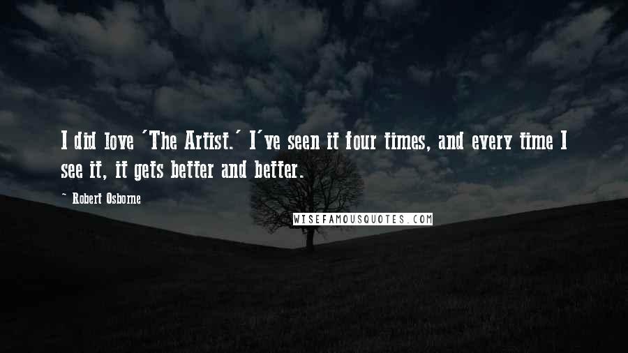 Robert Osborne Quotes: I did love 'The Artist.' I've seen it four times, and every time I see it, it gets better and better.