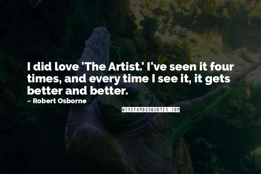 Robert Osborne Quotes: I did love 'The Artist.' I've seen it four times, and every time I see it, it gets better and better.