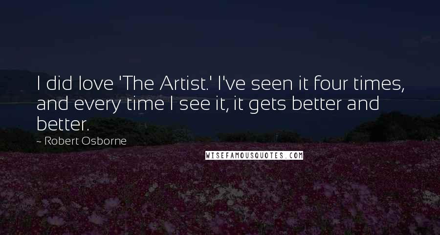 Robert Osborne Quotes: I did love 'The Artist.' I've seen it four times, and every time I see it, it gets better and better.