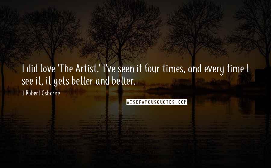 Robert Osborne Quotes: I did love 'The Artist.' I've seen it four times, and every time I see it, it gets better and better.