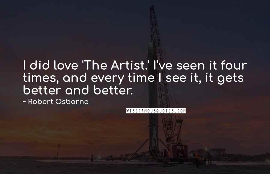 Robert Osborne Quotes: I did love 'The Artist.' I've seen it four times, and every time I see it, it gets better and better.