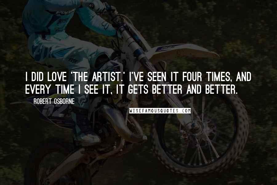 Robert Osborne Quotes: I did love 'The Artist.' I've seen it four times, and every time I see it, it gets better and better.