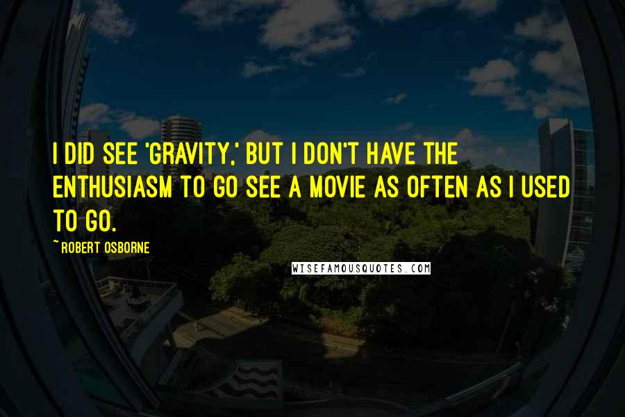 Robert Osborne Quotes: I did see 'Gravity,' but I don't have the enthusiasm to go see a movie as often as I used to go.