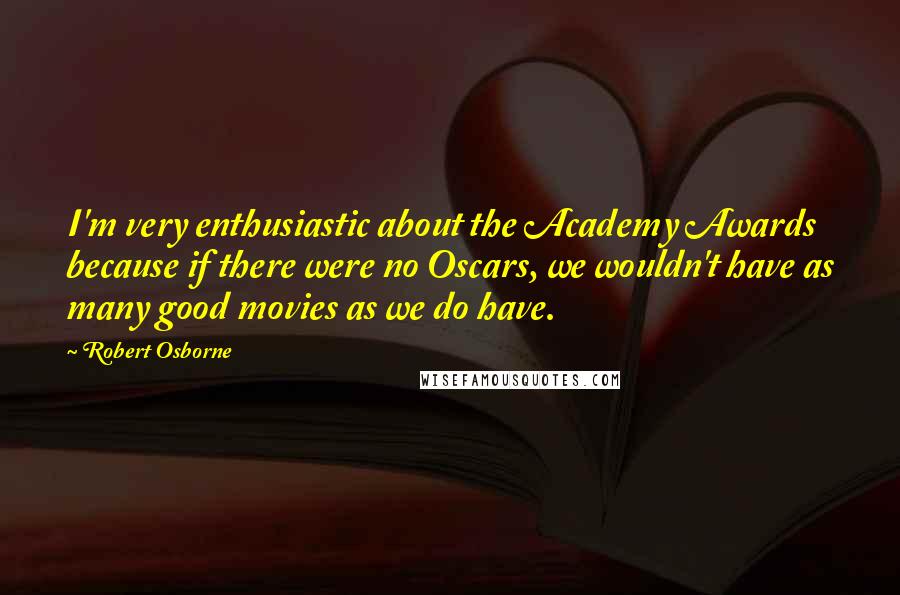 Robert Osborne Quotes: I'm very enthusiastic about the Academy Awards because if there were no Oscars, we wouldn't have as many good movies as we do have.