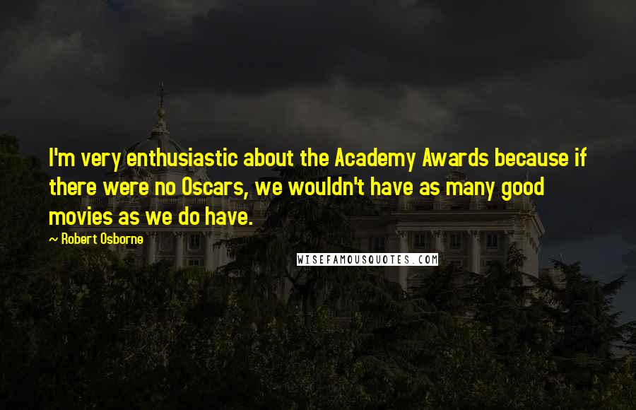 Robert Osborne Quotes: I'm very enthusiastic about the Academy Awards because if there were no Oscars, we wouldn't have as many good movies as we do have.