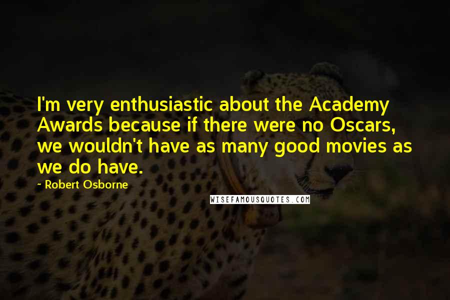 Robert Osborne Quotes: I'm very enthusiastic about the Academy Awards because if there were no Oscars, we wouldn't have as many good movies as we do have.