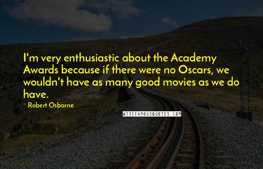 Robert Osborne Quotes: I'm very enthusiastic about the Academy Awards because if there were no Oscars, we wouldn't have as many good movies as we do have.