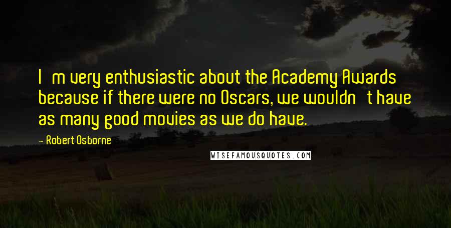 Robert Osborne Quotes: I'm very enthusiastic about the Academy Awards because if there were no Oscars, we wouldn't have as many good movies as we do have.