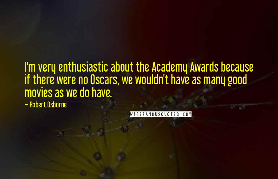 Robert Osborne Quotes: I'm very enthusiastic about the Academy Awards because if there were no Oscars, we wouldn't have as many good movies as we do have.