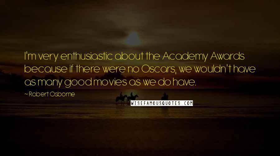 Robert Osborne Quotes: I'm very enthusiastic about the Academy Awards because if there were no Oscars, we wouldn't have as many good movies as we do have.