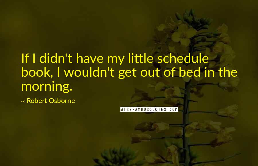 Robert Osborne Quotes: If I didn't have my little schedule book, I wouldn't get out of bed in the morning.